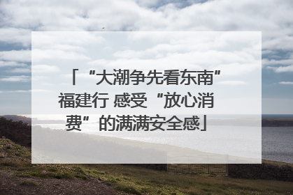 “大潮争先看东南”福建行 感受“放心消费”的满满安全感